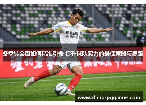 冬季转会窗如何精准引援 提升球队实力的最佳策略与思路