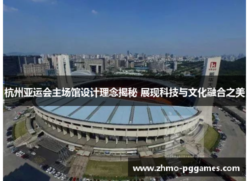 杭州亚运会主场馆设计理念揭秘 展现科技与文化融合之美