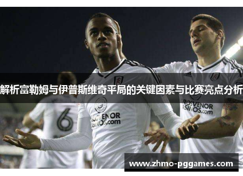 解析富勒姆与伊普斯维奇平局的关键因素与比赛亮点分析