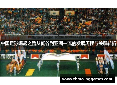 中国足球崛起之路从低谷到亚洲一流的发展历程与关键转折 中国足球崛起之路从低谷到亚洲一流的发展历程与关键转折