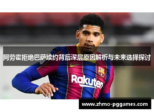 阿劳霍拒绝巴萨续约背后深层原因解析与未来选择探讨