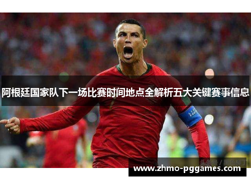 阿根廷国家队下一场比赛时间地点全解析五大关键赛事信息