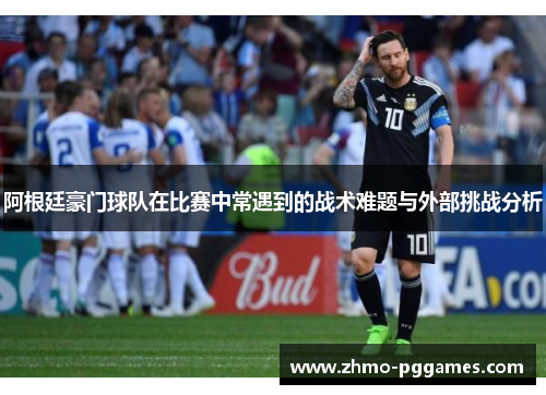 阿根廷豪门球队在比赛中常遇到的战术难题与外部挑战分析