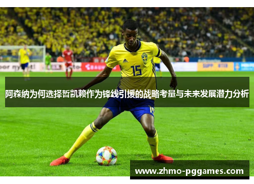 阿森纳为何选择哲凯赖作为锋线引援的战略考量与未来发展潜力分析