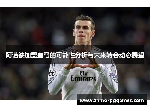 阿诺德加盟皇马的可能性分析与未来转会动态展望