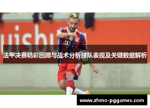法甲决赛精彩回顾与战术分析球队表现及关键数据解析 法甲决赛精彩回顾与战术分析球队表现及关键数据解析