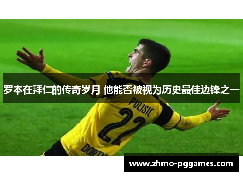 罗本在拜仁的传奇岁月 他能否被视为历史最佳边锋之一 罗本在拜仁的传奇岁月 他能否被视为历史最佳边锋之一