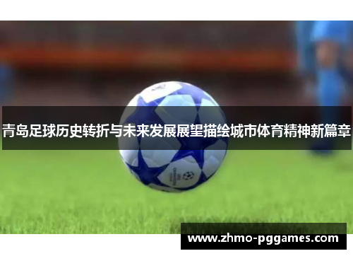 青岛足球历史转折与未来发展展望描绘城市体育精神新篇章 青岛足球历史转折与未来发展展望描绘城市体育精神新篇章