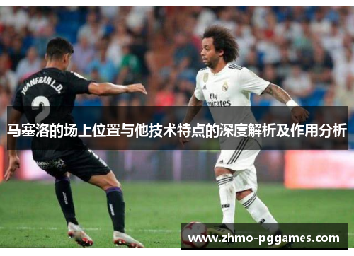 马塞洛的场上位置与他技术特点的深度解析及作用分析 马塞洛的场上位置与他技术特点的深度解析及作用分析
