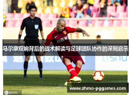马尔康双响背后的战术解读与足球团队协作的深刻启示