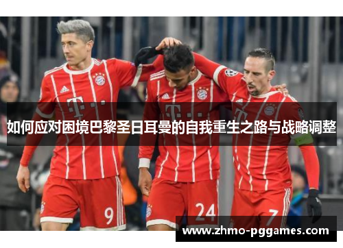 如何应对困境巴黎圣日耳曼的自我重生之路与战略调整