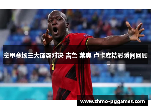 意甲赛场三大锋霸对决 吉鲁 莱奥 卢卡库精彩瞬间回顾