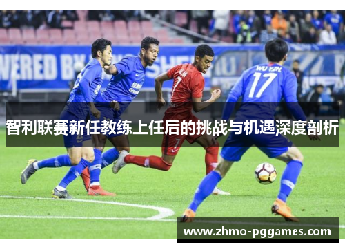 智利联赛新任教练上任后的挑战与机遇深度剖析