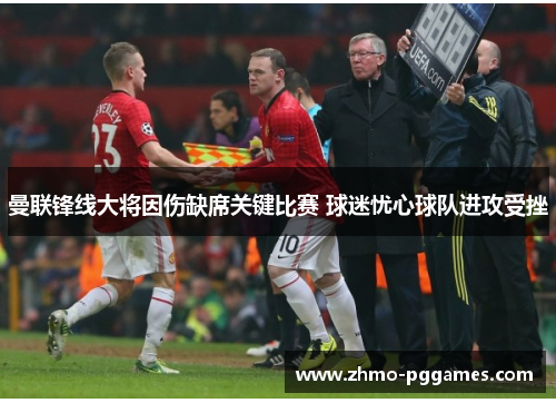 曼联锋线大将因伤缺席关键比赛 球迷忧心球队进攻受挫