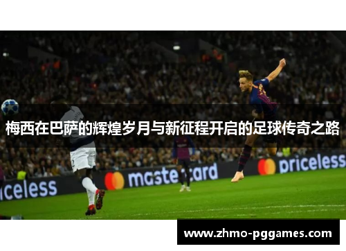 梅西在巴萨的辉煌岁月与新征程开启的足球传奇之路