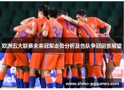欧洲五大联赛未来冠军走势分析及各队争冠前景展望