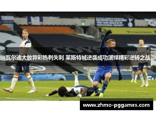 瓦尔迪大放异彩热刺失利 莱斯特城逆袭成功演绎精彩逆转之战