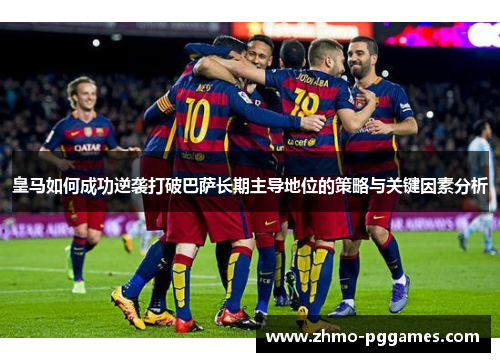皇马如何成功逆袭打破巴萨长期主导地位的策略与关键因素分析