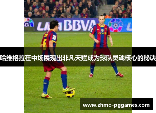 哈维格拉在中场展现出非凡天赋成为球队灵魂核心的秘诀