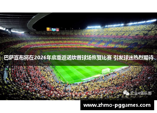 巴萨宣布将在2026年底重返诺坎普球场恢复比赛 引发球迷热烈期待