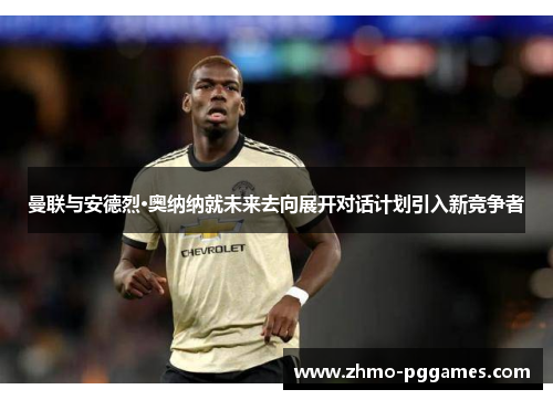 曼联与安德烈·奥纳纳就未来去向展开对话计划引入新竞争者 曼联与安德烈·奥纳纳就未来去向展开对话计划引入新竞争者