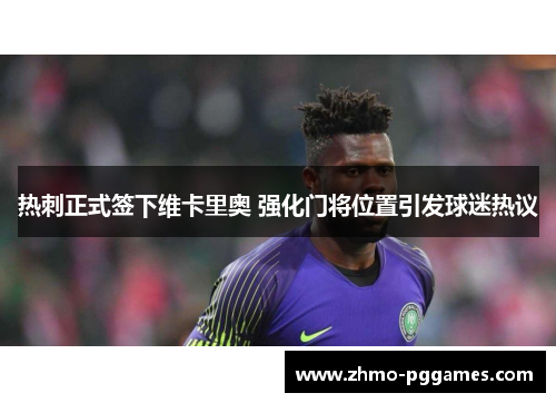 热刺正式签下维卡里奥 强化门将位置引发球迷热议 热刺正式签下维卡里奥 强化门将位置引发球迷热议