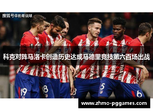 科克对阵马洛卡创造历史达成马德里竞技第六百场出战 科克对阵马洛卡创造历史达成马德里竞技第六百场出战