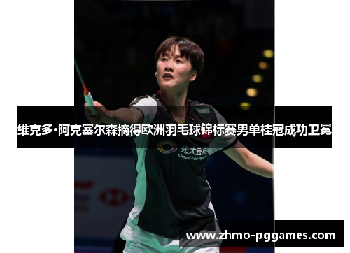 维克多·阿克塞尔森摘得欧洲羽毛球锦标赛男单桂冠成功卫冕