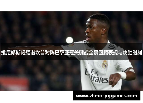 维尼修斯闪耀诺坎普对阵巴萨亚冠关键战全景回顾表现与决胜时刻