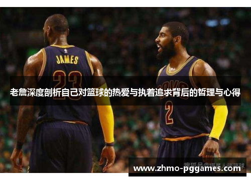 老詹深度剖析自己对篮球的热爱与执着追求背后的哲理与心得