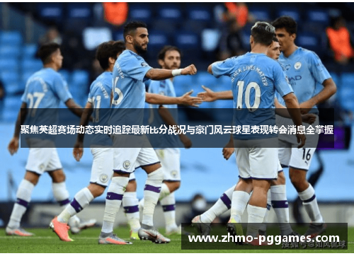 聚焦英超赛场动态实时追踪最新比分战况与豪门风云球星表现转会消息全掌握 聚焦英超赛场动态实时追踪最新比分战况与豪门风云球星表现转会消息全掌握