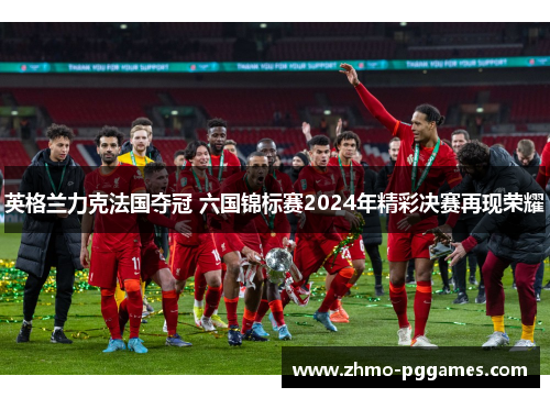 英格兰力克法国夺冠 六国锦标赛2024年精彩决赛再现荣耀