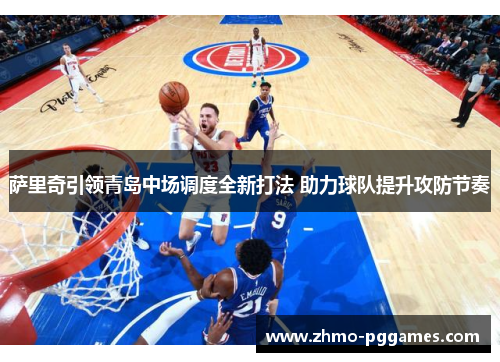 萨里奇引领青岛中场调度全新打法 助力球队提升攻防节奏