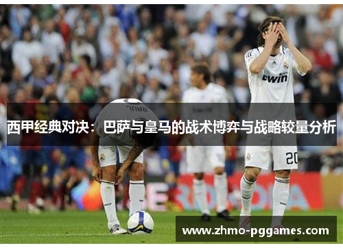 西甲经典对决：巴萨与皇马的战术博弈与战略较量分析