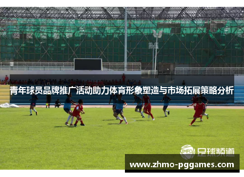 青年球员品牌推广活动助力体育形象塑造与市场拓展策略分析