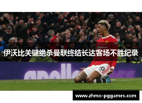 伊沃比关键绝杀曼联终结长达客场不胜纪录