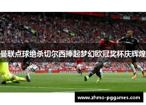 曼联点球绝杀切尔西捧起梦幻欧冠奖杯庆辉煌 曼联点球绝杀切尔西捧起梦幻欧冠奖杯庆辉煌