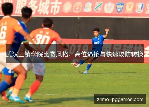 武汉三镇学院比赛风格:高位逼抢与快速攻防转换 武汉三镇学院比赛风格:高位逼抢与快速攻防转换