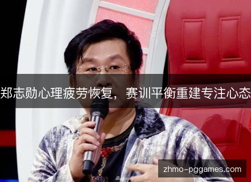 郑志勋心理疲劳恢复，赛训平衡重建专注心态