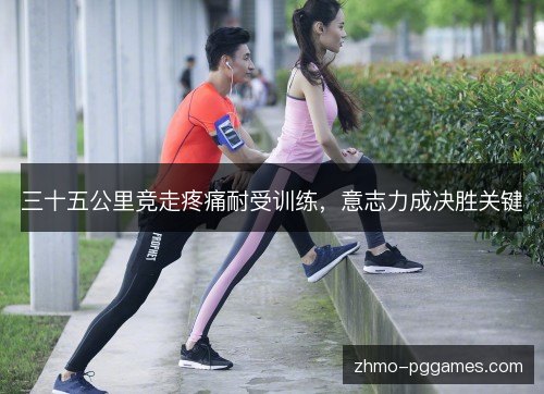 三十五公里竞走疼痛耐受训练,意志力成决胜关键 三十五公里竞走疼痛耐受训练,意志力成决胜关键