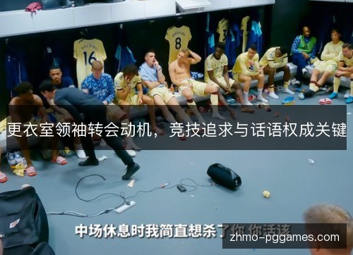 更衣室领袖转会动机,竞技追求与话语权成关键 更衣室领袖转会动机,竞技追求与话语权成关键