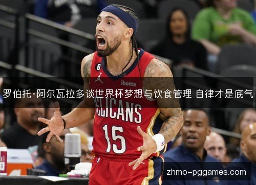 罗伯托·阿尔瓦拉多谈世界杯梦想与饮食管理 自律才是底气 罗伯托·阿尔瓦拉多谈世界杯梦想与饮食管理 自律才是底气